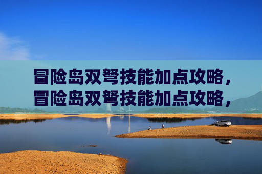 冒险岛双弩技能加点攻略，冒险岛双弩技能加点攻略，如何最大化你的双弩输出与生存能力