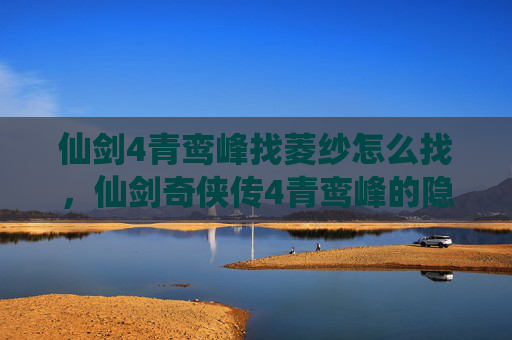 仙剑4青鸾峰找菱纱怎么找，仙剑奇侠传4青鸾峰的隐秘之旅，寻找菱纱的终极攻略