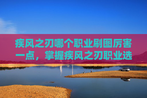 疾风之刃哪个职业刷图厉害一点，掌握疾风之刃职业选择，刷图效率与角色定位分析