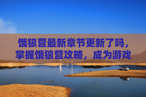 饿狼营最新章节更新了吗，掌握饿狼营攻略，成为游戏高手
