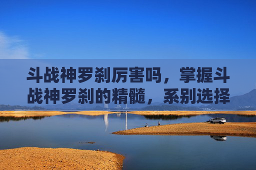 斗战神罗刹厉害吗，掌握斗战神罗刹的精髓，系别选择与技能运用攻略