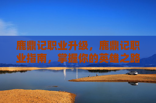鹿鼎记职业升级，鹿鼎记职业指南，掌握你的英雄之路