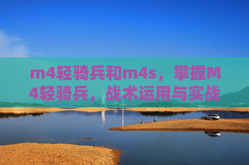 m4轻骑兵和m4s，掌握M4轻骑兵，战术运用与实战技巧