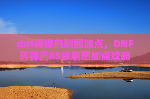 dnf男弹药刷图加点，DNF男弹药85级刷图加点攻略