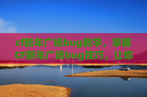 cf新年广场bug教学，掌握CF新年广场bug技巧，让你在游戏中脱颖而出！