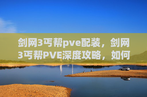剑网3丐帮pve配装，剑网3丐帮PVE深度攻略，如何高效通关副本与提升战力