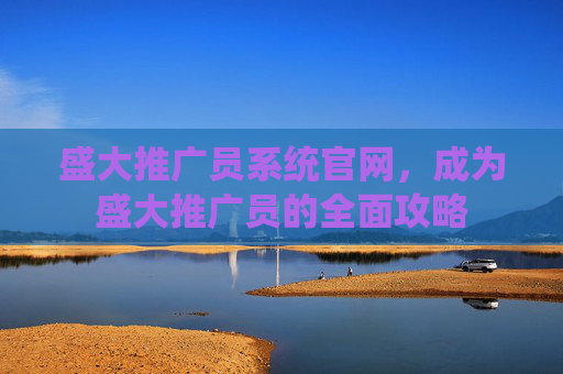 盛大推广员系统官网，成为盛大推广员的全面攻略