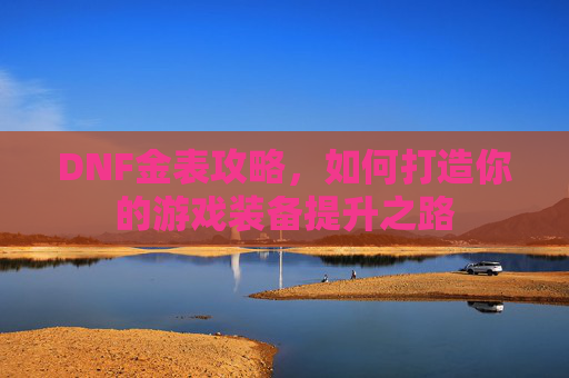 DNF金表攻略，如何打造你的游戏装备提升之路