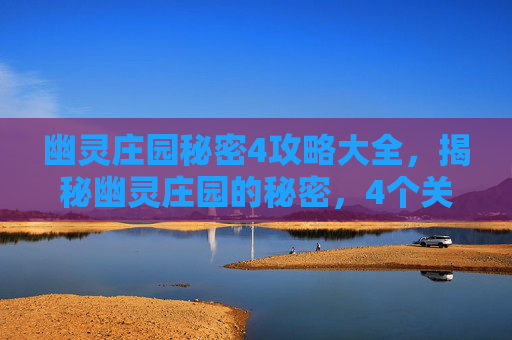 幽灵庄园秘密4攻略大全，揭秘幽灵庄园的秘密，4个关键攻略