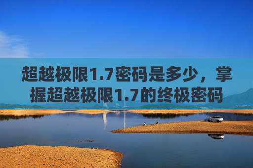 超越极限1.7密码是多少，掌握超越极限1.7的终极密码，解锁游戏新境界