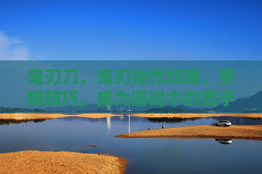 鬼刃刀，鬼刃操作攻略，掌握技巧，成为游戏中的高手