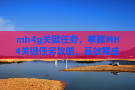 mh4g关键任务，掌握MH4关键任务攻略，高效完成你的挑战