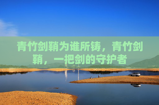 青竹剑鞘为谁所铸，青竹剑鞘，一把剑的守护者