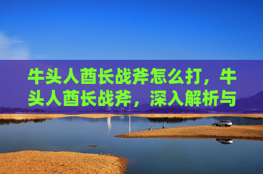 牛头人酋长战斧怎么打，牛头人酋长战斧，深入解析与实战指南
