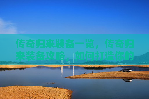 传奇归来装备一览，传奇归来装备攻略，如何打造你的传奇之路？
