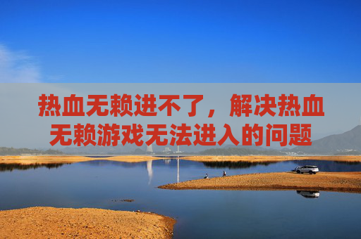 热血无赖进不了，解决热血无赖游戏无法进入的问题