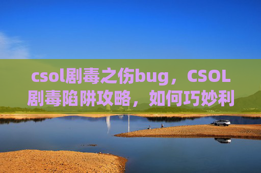 csol剧毒之伤bug，CSOL剧毒陷阱攻略，如何巧妙利用CSOL中的剧毒陷阱，成为游戏中的毒王！