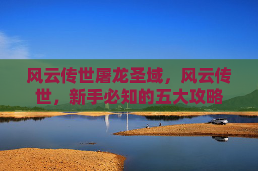 风云传世屠龙圣域，风云传世，新手必知的五大攻略