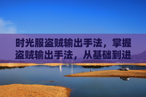 时光服盗贼输出手法，掌握盗贼输出手法，从基础到进阶的全面攻略