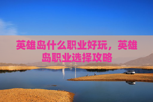英雄岛什么职业好玩，英雄岛职业选择攻略