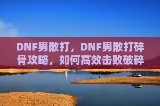 DNF男散打，DNF男散打碎骨攻略，如何高效击败破碎之境的BOSS