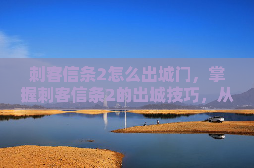 刺客信条2怎么出城门，掌握刺客信条2的出城技巧，从新手到高手的全面攻略