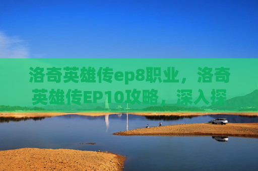 洛奇英雄传ep8职业，洛奇英雄传EP10攻略，深入探索与技巧分享