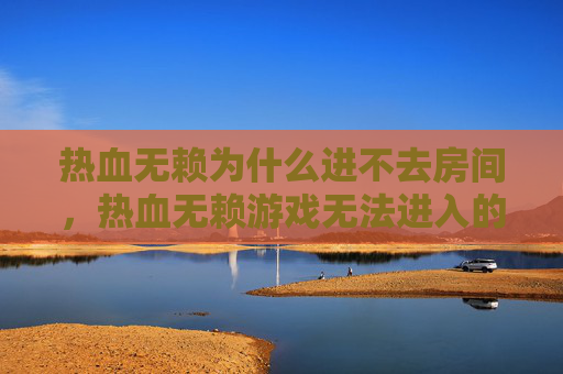 热血无赖为什么进不去房间，热血无赖游戏无法进入的全面攻略