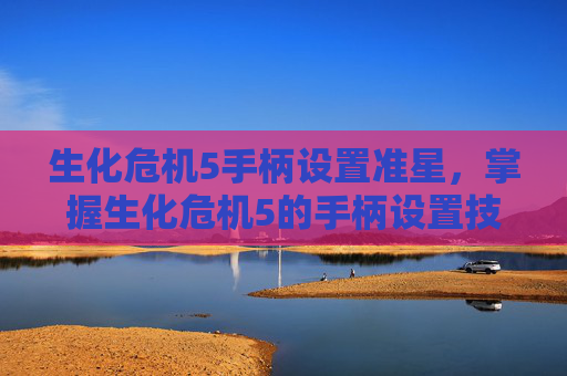 生化危机5手柄设置准星，掌握生化危机5的手柄设置技巧，提升游戏体验