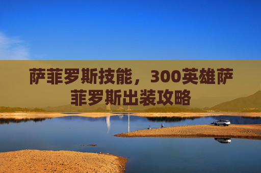 萨菲罗斯技能，300英雄萨菲罗斯出装攻略