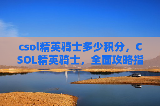 csol精英骑士多少积分，CSOL精英骑士，全面攻略指南
