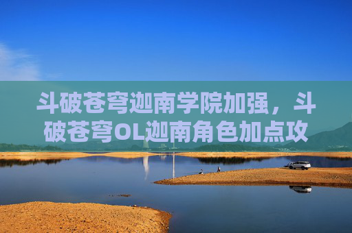 斗破苍穹迦南学院加强，斗破苍穹OL迦南角色加点攻略