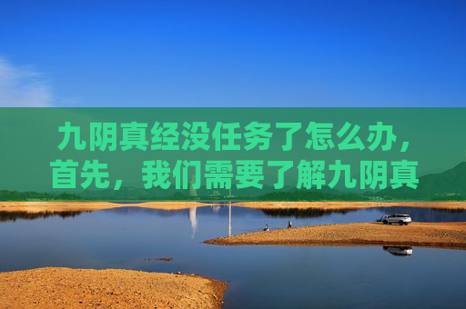 九阴真经没任务了怎么办,首先,我们需要了解九阴真经没任务了的原因。这可能是由于游戏版本更新、服务器维护或者游戏开发者的决策导致的。在这种情况下,玩家需要保持冷静,不要过于焦虑。以下是一些应对策略 九阴真经没任务了怎么办,首先,我们需要了解九阴真经没任务了的原因。这可能是由于游戏版本更新、服务器维护或者游戏开发者的决策导致的。在这种情况下,玩家需要保持冷静,不要过于焦虑。以下是一些应对策略