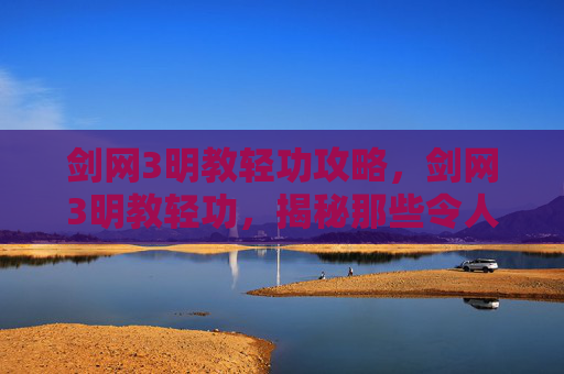 剑网3明教轻功攻略，剑网3明教轻功，揭秘那些令人惊叹的瞬间