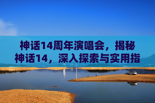 神话14周年演唱会，揭秘神话14，深入探索与实用指南