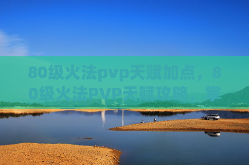 80级火法pvp天赋加点，80级火法PVP天赋攻略，掌握火法精髓，成为竞技场之王！