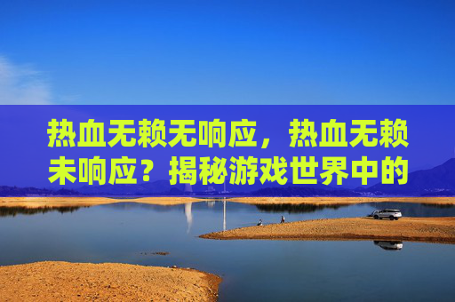 热血无赖无响应，热血无赖未响应？揭秘游戏世界中的疑难杂症与解决方案