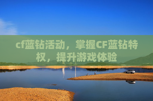 cf蓝钻活动，掌握CF蓝钻特权，提升游戏体验
