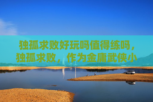 独孤求败好玩吗值得练吗，独孤求败，作为金庸武侠小说笑傲江湖中一个极具传奇色彩的角色，其形象深刻地影响了无数读者的想象。在探讨独孤求败好玩吗这一问题时，我们可以从多个角度来分析这个角色的魅力以及他所代表的文化内涵