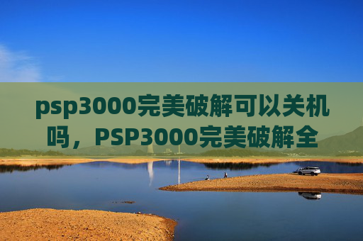 psp3000完美破解可以关机吗，PSP3000完美破解全攻略，从新手到高手的终极指南