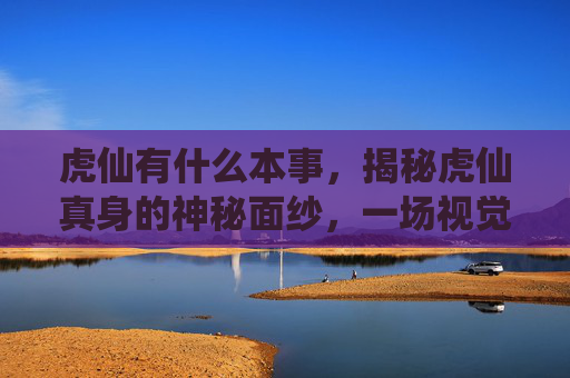 虎仙有什么本事，揭秘虎仙真身的神秘面纱，一场视觉与心灵的盛宴