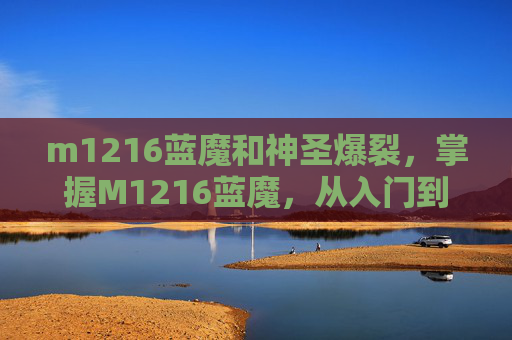 m1216蓝魔和神圣爆裂，掌握M1216蓝魔，从入门到精通的全面攻略