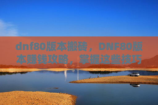 dnf80版本搬砖，DNF80版本赚钱攻略，掌握这些技巧，让你在游戏世界中轻松赚取金币！