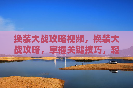 换装大战攻略视频，换装大战攻略，掌握关键技巧，轻松赢得胜利！