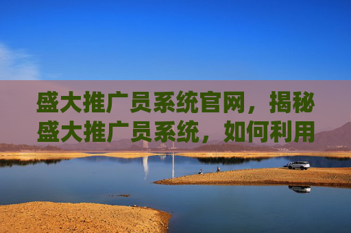 盛大推广员系统官网，揭秘盛大推广员系统，如何利用这个平台实现你的职业梦想？