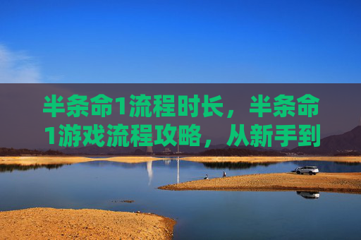 半条命1流程时长，半条命1游戏流程攻略，从新手到高手的必经之路