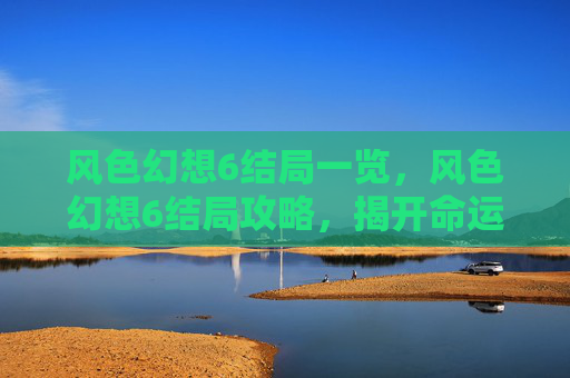 风色幻想6结局一览，风色幻想6结局攻略，揭开命运的终章