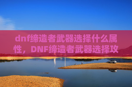dnf缔造者武器选择什么属性，DNF缔造者武器选择攻略