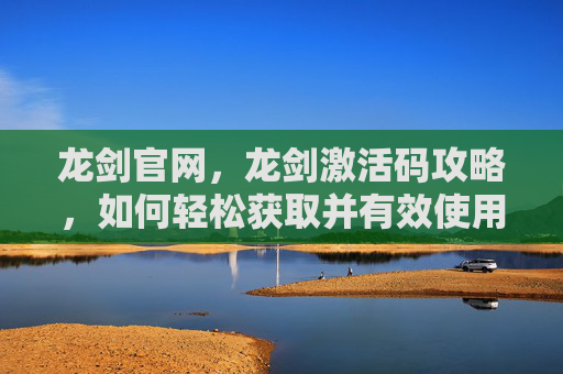 龙剑官网，龙剑激活码攻略，如何轻松获取并有效使用你的龙剑激活码？