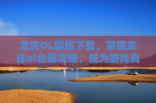 龙珠OL国服下载，掌握龙珠ol台服攻略，成为游戏高手